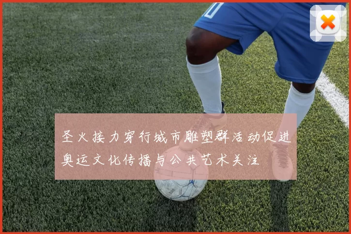 圣火接力穿行城市雕塑群活动促进奥运文化传播与公共艺术关注