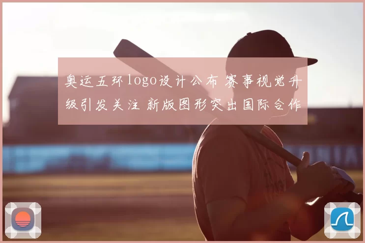 奥运五环logo设计公布 赛事视觉升级引发关注 新版图形突出国际合作与传播效果
